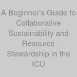 A Beginner’s Guide to Collaborative Sustainability and Resource Stewardship in the ICU
