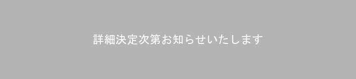詳細決定次第お知らせいたします