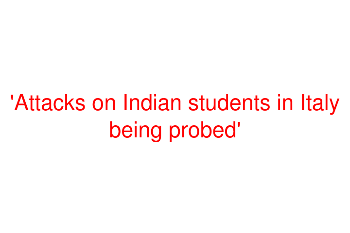 'Attacks on Indian students in Italy being probed'