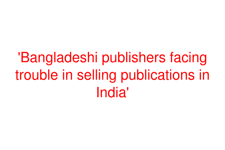 'Bangladeshi publishers facing trouble in selling publications in India'