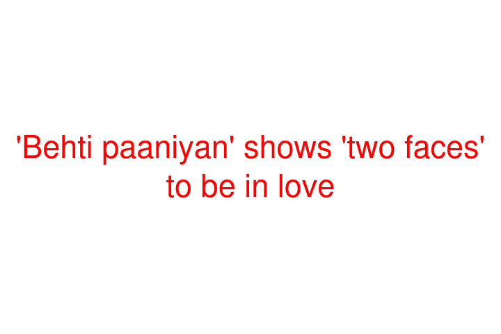 'Behti paaniyan' shows 'two faces' to be in love