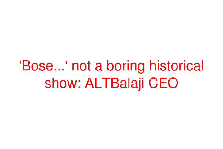 'Bose...' not a boring historical show: ALTBalaji CEO