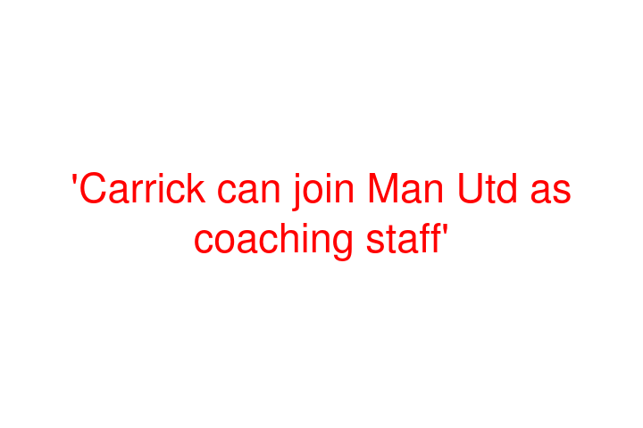 'Carrick can join Man Utd as coaching staff'