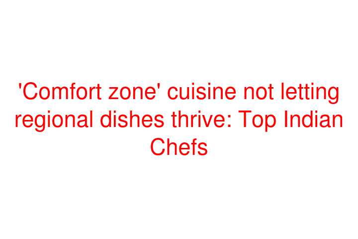 'Comfort zone' cuisine not letting regional dishes thrive: Top Indian Chefs