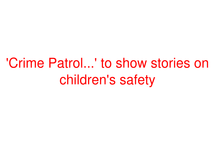 'Crime Patrol...' to show stories on children's safety