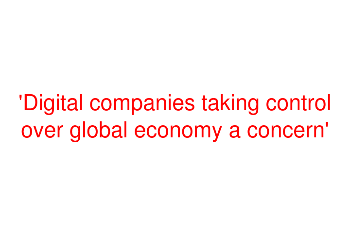 'Digital companies taking control over global economy a concern'