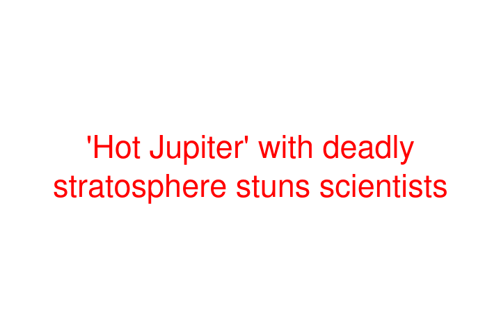 'Hot Jupiter' with deadly stratosphere stuns scientists