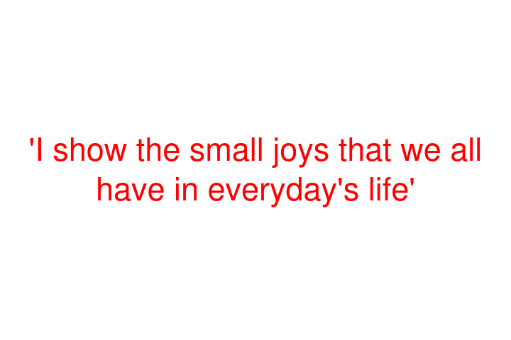 'I show the small joys that we all have in everyday's life'