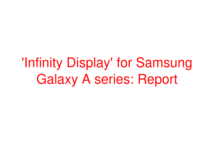 'Infinity Display' for Samsung Galaxy A series: Report