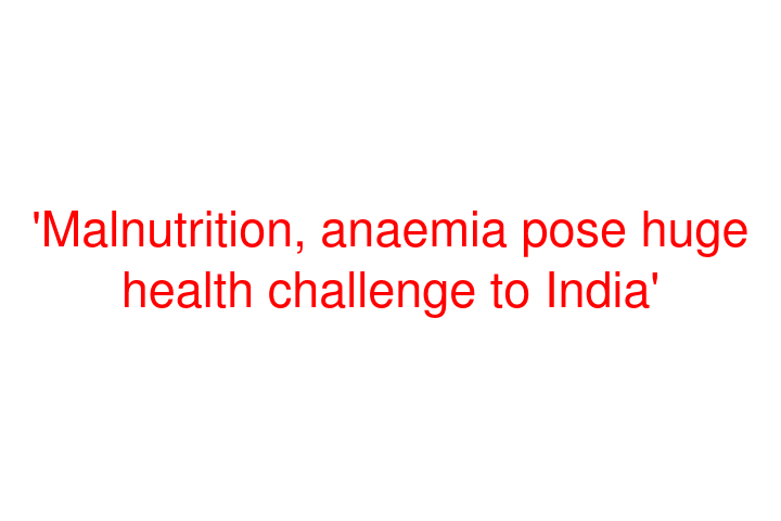 'Malnutrition, anaemia pose huge health challenge to India'