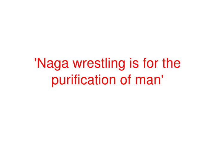 'Naga wrestling is for the purification of man'