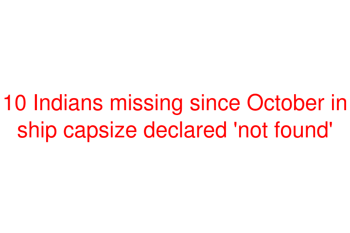 10 Indians missing since October in ship capsize declared 'not found'