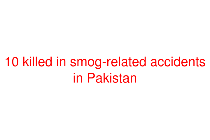 10 killed in smog-related accidents in Pakistan