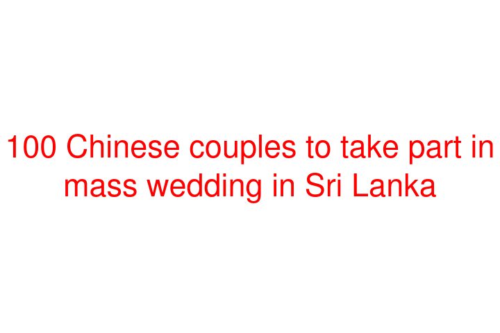 100 Chinese couples to take part in mass wedding in Sri Lanka