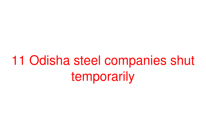 11 Odisha steel companies shut temporarily