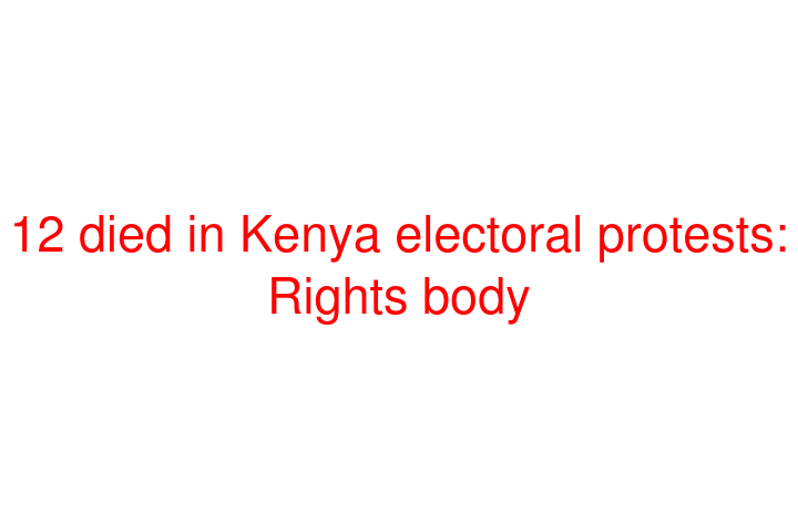 12 died in Kenya electoral protests: Rights body