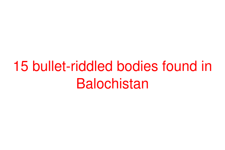 15 bullet-riddled bodies found in Balochistan