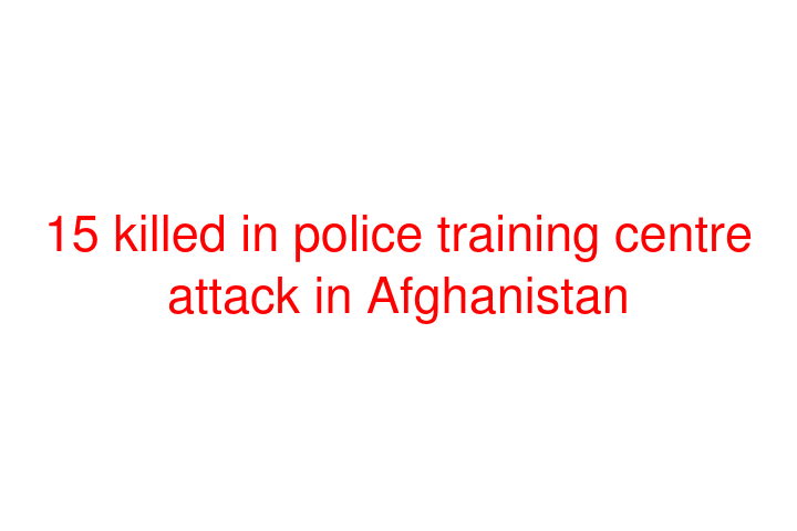 15 killed in police training centre attack in Afghanistan