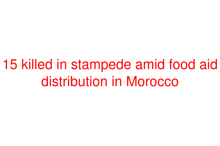 15 killed in stampede amid food aid distribution in Morocco