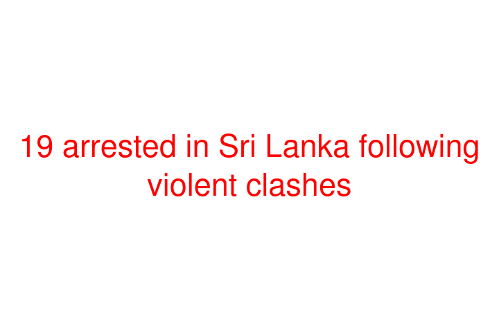 19 arrested in Sri Lanka following violent clashes