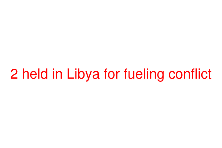 2 held in Libya for fueling conflict