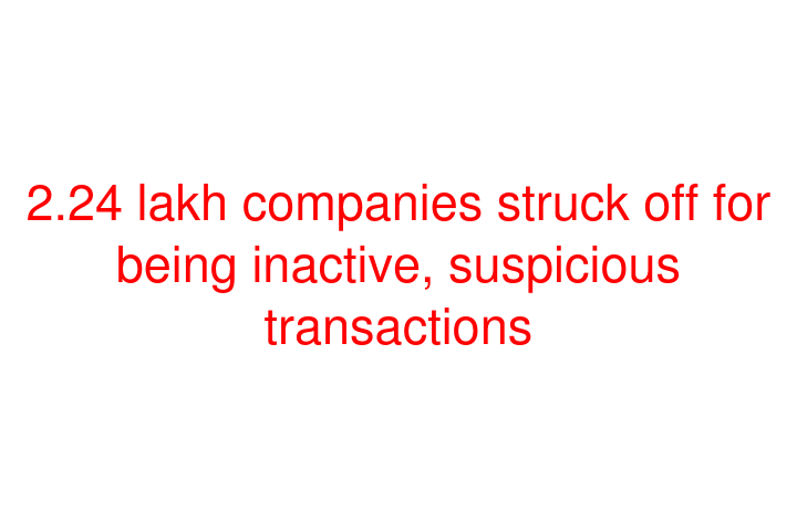 2.24 lakh companies struck off for being inactive, suspicious transactions