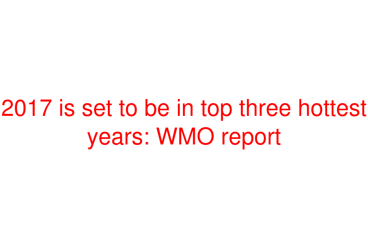 2017 is set to be in top three hottest years: WMO report