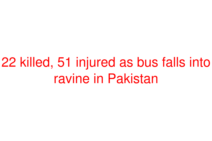 22 killed, 51 injured as bus falls into ravine in Pakistan