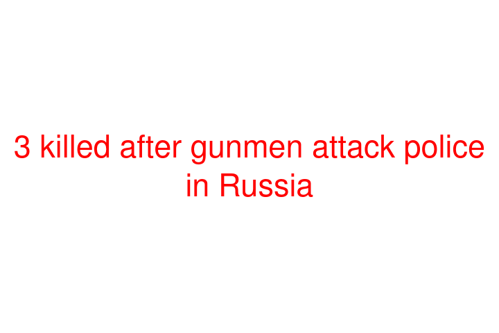 3 killed after gunmen attack police in Russia