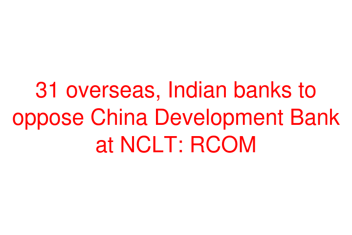 31 overseas, Indian banks to oppose China Development Bank at NCLT: RCOM