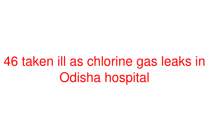 46 taken ill as chlorine gas leaks in Odisha hospital