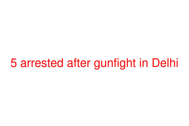 5 arrested after gunfight in Delhi