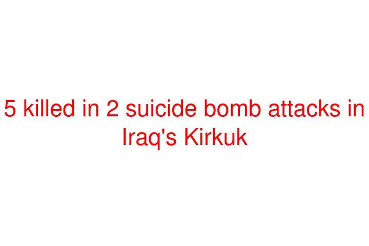 5 killed in 2 suicide bomb attacks in Iraq's Kirkuk