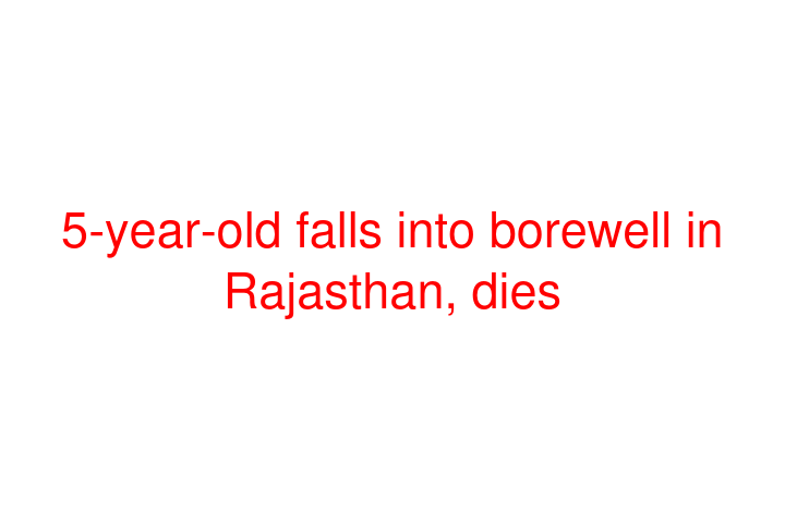 5-year-old falls into borewell in Rajasthan, dies