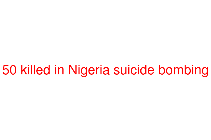 50 killed in Nigeria suicide bombing