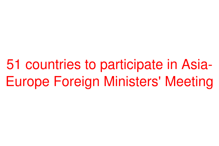 51 countries to participate in Asia-Europe Foreign Ministers' Meeting