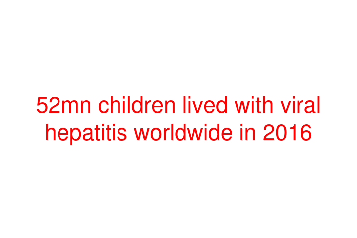 52mn children lived with viral hepatitis worldwide in 2016