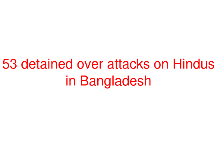 53 detained over attacks on Hindus in Bangladesh