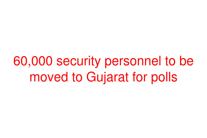 60,000 security personnel to be moved to Gujarat for polls