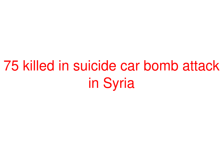75 killed in suicide car bomb attack in Syria