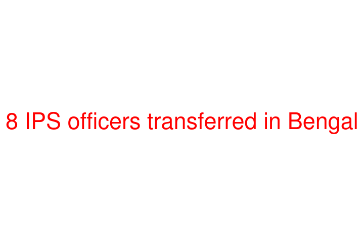 8 IPS officers transferred in Bengal