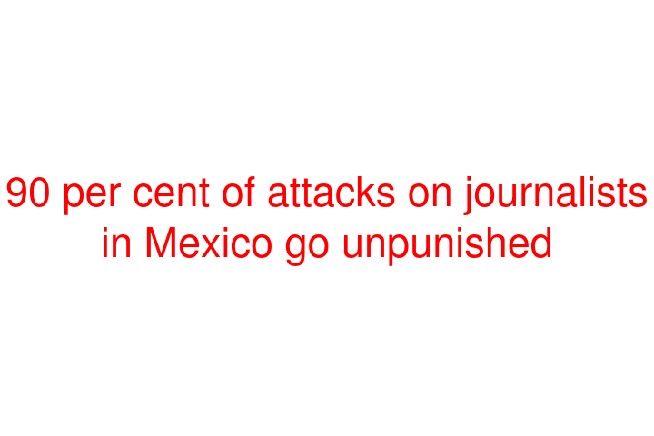 90 per cent of attacks on journalists in Mexico go unpunished