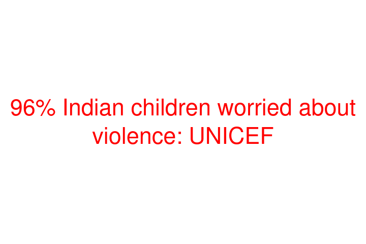 96% Indian children worried about violence: UNICEF