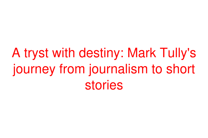 A tryst with destiny: Mark Tully's journey from journalism to short stories