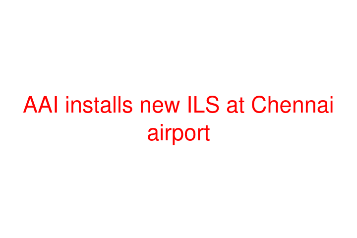 AAI installs new ILS at Chennai airport