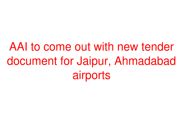 AAI to come out with new tender document for Jaipur, Ahmadabad airports