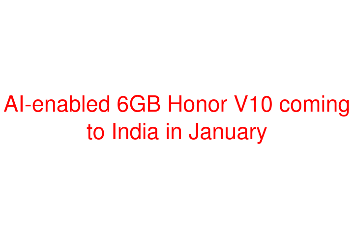 AI-enabled 6GB Honor V10 coming to India in January