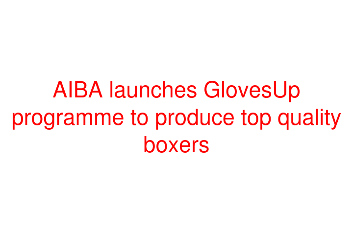 AIBA launches GlovesUp programme to produce top quality boxers