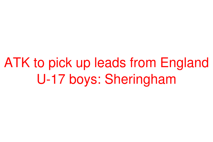ATK to pick up leads from England U-17 boys: Sheringham