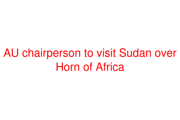 AU chairperson to visit Sudan over Horn of Africa